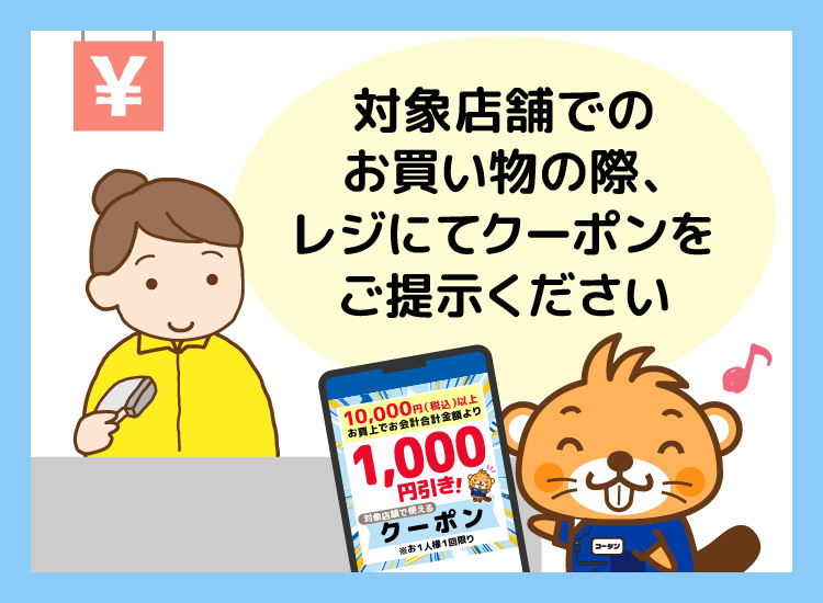 対象店舗でのお買い物の際、レジにてクーポンをご提示ください。