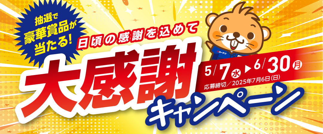 5/7（水）～6/30（月）期間中に対象のコーナン各店で対象商品を含むお買い物、合計3,000円（税込）以上のレシート画像をアップロードしてご応募いただくと旅行券のほかコーナン商品券などの豪華賞品が抽選で当たるキャンペーンのご案内です。 ※応募締め切りは7/6（日）まで