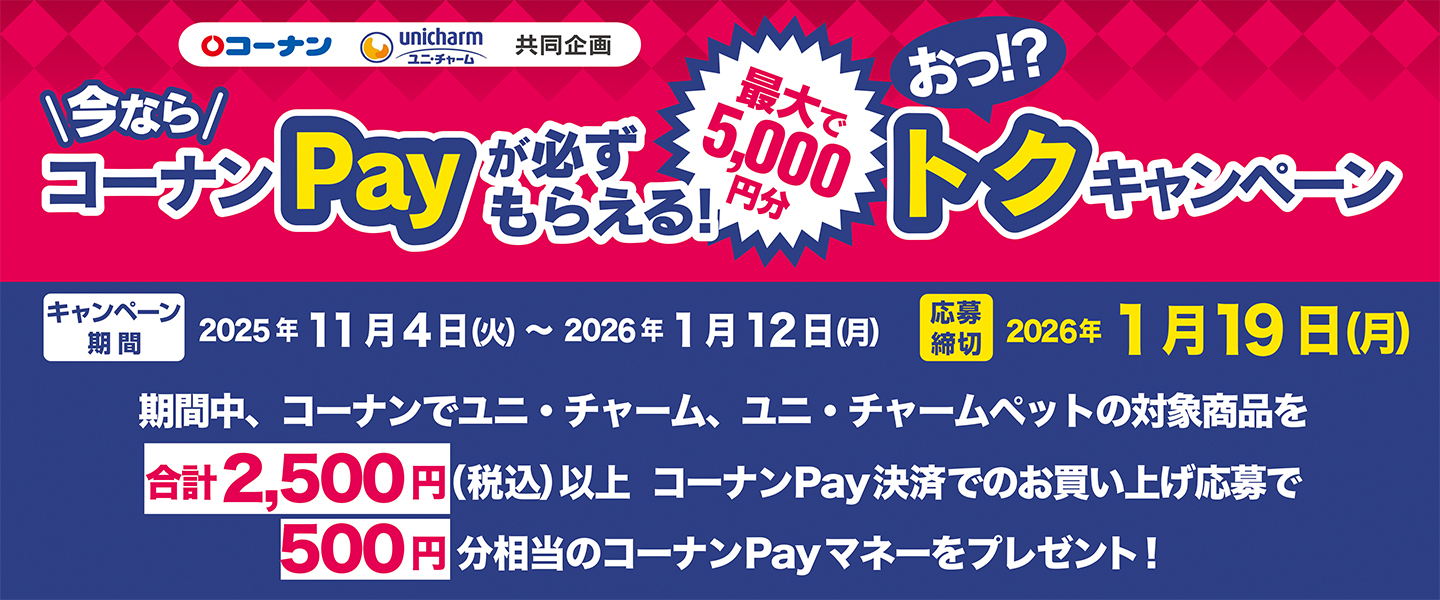 25/11/4（火）～26/1/12（月）【コーナン×ユニ・チャーム】＼今なら／コーナンPayが必ずもらえる！おっ!?トクキャンペーン