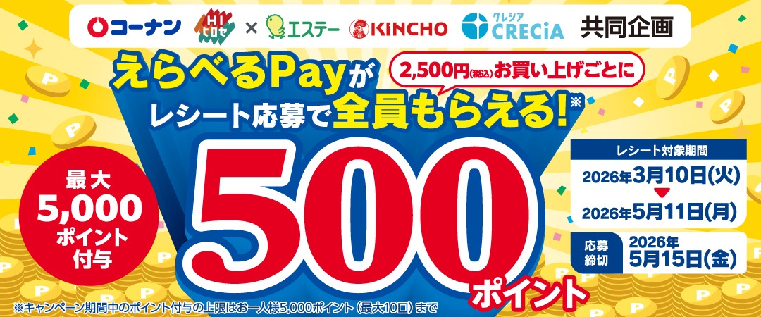 2,500円（税込）お買い上げごとに500ポイント えらべるPayがレシート応募で全員もらえるキャンペーンのご案内です。 ※キャンペーン期間中のぽinfo付与上限はおひとり様5,000ポイント付与（最大10口）まで  ※応募締め切り2026/5/15（金）