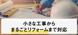 小さな工事からまるごとリフォームまで対応