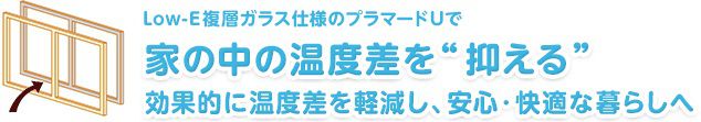 Low-E複層ガラス仕様のプラマードUで 家の中の温度差を“抑える” 効果的に温度差を軽減し、安心・快適な暮らしへ