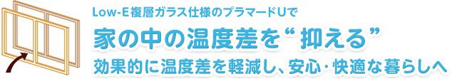 Low-E複層ガラス仕様のプラマードUで　家の中の温度差を“抑える”　効果的に温度差を軽減し、安心・快適な暮らしへ