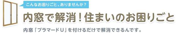 こんなお困りごと、ありませんか？内窓で解消！住まいのお困りごと　内窓「プラマードU」を付けるだけで解消できるんです。